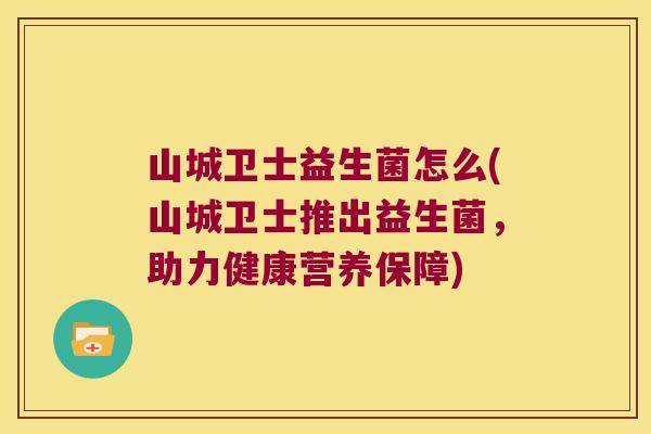 山城卫士益生菌怎么(山城卫士推出益生菌，助力健康营养保障)