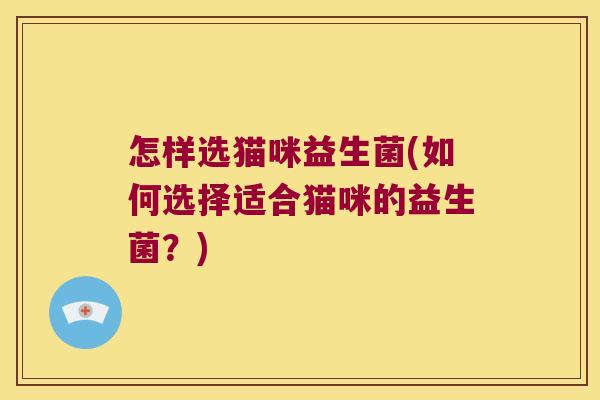 怎样选猫咪益生菌(如何选择适合猫咪的益生菌？)