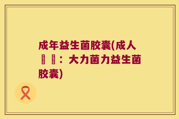 成年益生菌胶囊(成人專屬:大力菌力益生菌胶囊) 成年益生菌胶囊(成人專屬:大力菌力益生菌胶囊)