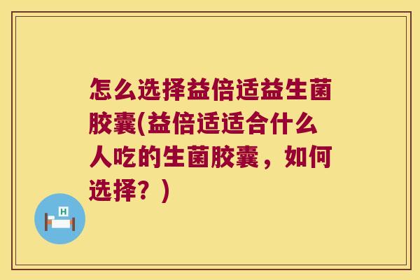怎么选择益倍适益生菌胶囊(益倍适适合什么人吃的生菌胶囊，如何选择？)