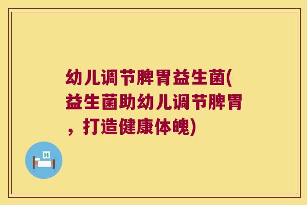 幼儿调节脾胃益生菌(益生菌助幼儿调节脾胃,打造健康体魄) 幼儿调节脾胃益生菌(益生菌助幼儿调节脾胃,打造健康体魄)