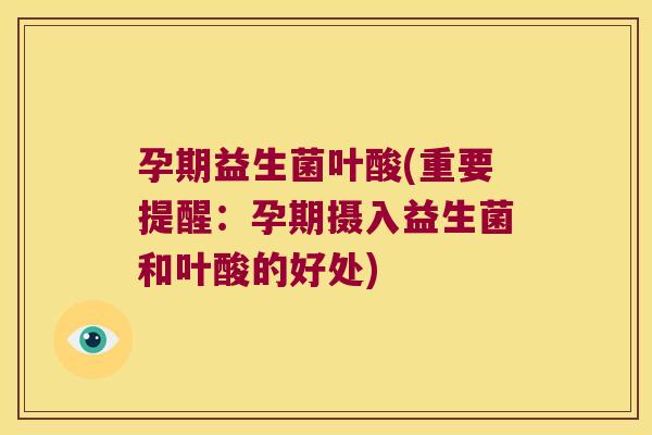 孕期益生菌叶酸(重要提醒:孕期摄入益生菌和叶酸的好处) 孕期益生菌叶酸(重要提醒:孕期摄入益生菌和叶酸的好处)