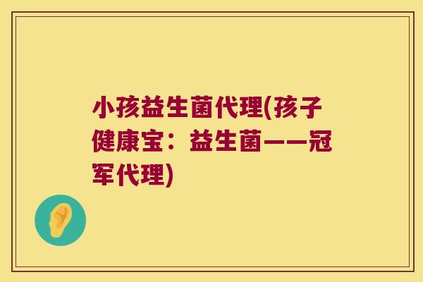 小孩益生菌代理(孩子健康宝：益生菌——冠军代理)