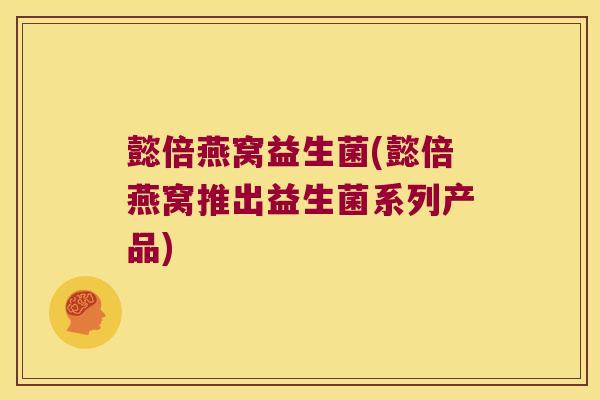 懿倍燕窝益生菌(懿倍燕窝推出益生菌系列产品)