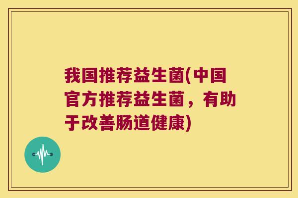 我国推荐益生菌(中国官方推荐益生菌，有助于改善肠道健康)