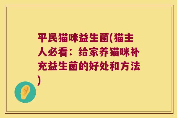 平民猫咪益生菌(猫主人必看:给家养猫咪补充益生菌的好处和方法) 平民猫咪益生菌(猫主人必看:给家养猫咪补充益生菌的好处和方法)