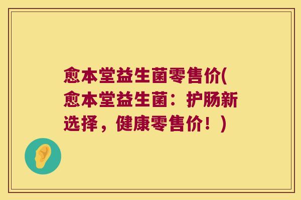 愈本堂益生菌零售价(愈本堂益生菌:护肠新选择,健康零售价!) 愈本堂益生菌零售价(愈本堂益生菌:护肠新选择,健康零售价!)