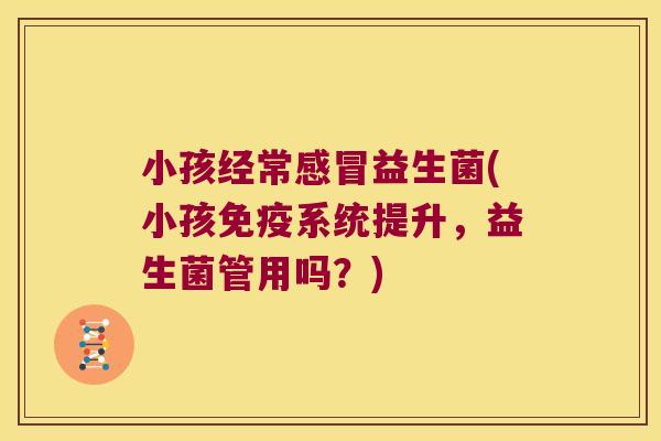 小孩经常感冒益生菌(小孩免疫系统提升，益生菌管用吗？)