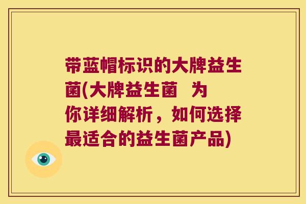 带蓝帽标识的大牌益生菌(大牌益生菌 为你详细解析,如何选择适合的益生菌产品) 带蓝帽标识的大牌益生菌(大牌益生菌 为你详细解析,如何选择适合的益生菌产品)