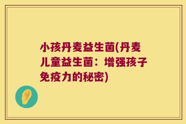小孩丹麦益生菌(丹麦儿童益生菌：增强孩子免疫力的秘密)
