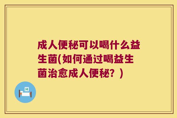成人便秘可以喝什么益生菌(如何通过喝益生菌治愈成人便秘？)