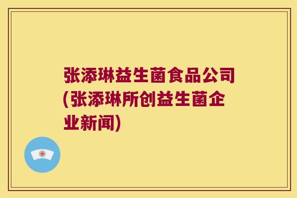 张添琳益生菌食品公司(张添琳所创益生菌企业新闻) 张添琳益生菌食品公司(张添琳所创益生菌企业新闻)