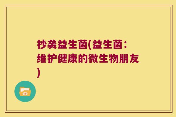 抄袭益生菌(益生菌：维护健康的微生物朋友)