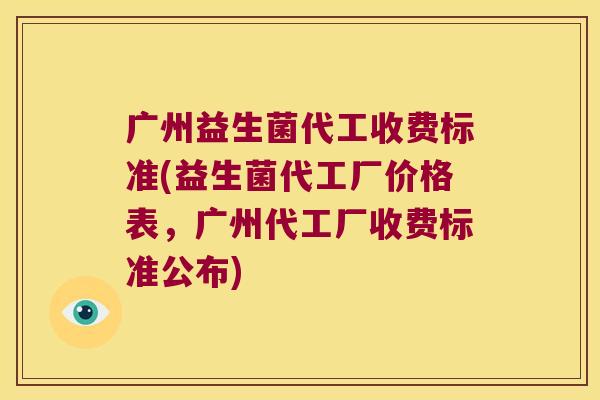 广州益生菌代工收费标准(益生菌代工厂价格表，广州代工厂收费标准公布)