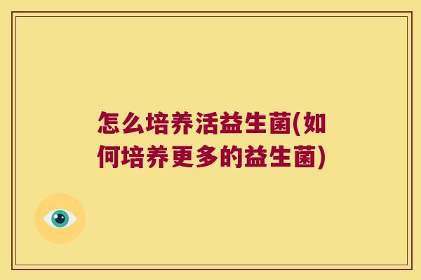 怎么培养活益生菌(如何培养更多的益生菌)