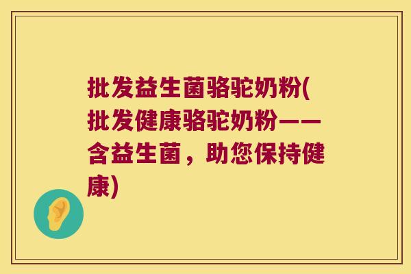 批发益生菌骆驼奶粉(批发健康骆驼奶粉——含益生菌，助您保持健康)