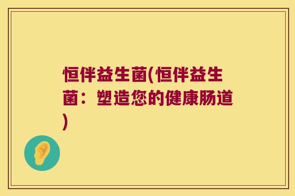 恒伴益生菌(恒伴益生菌:塑造您的健康肠道) 恒伴益生菌(恒伴益生菌:塑造您的健康肠道)