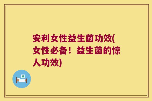 安利女性益生菌功效(女性必备!益生菌的惊人功效) 安利女性益生菌功效(女性必备!益生菌的惊人功效)