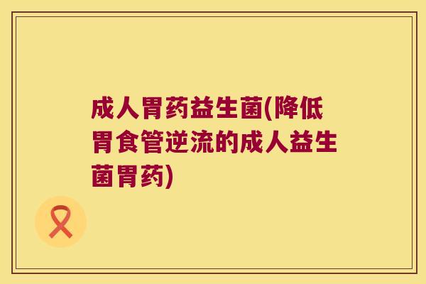成人胃药益生菌(降低胃食管逆流的成人益生菌胃药)