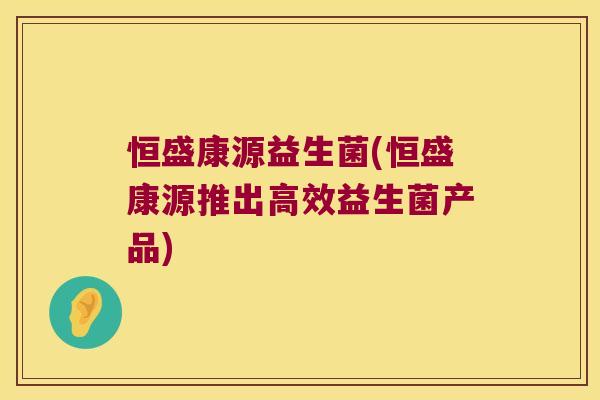 恒盛康源益生菌(恒盛康源推出高效益生菌产品)