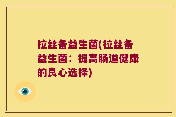 拉丝备益生菌(拉丝备益生菌:提高肠道健康的良心选择) 拉丝备益生菌(拉丝备益生菌:提高肠道健康的良心选择)