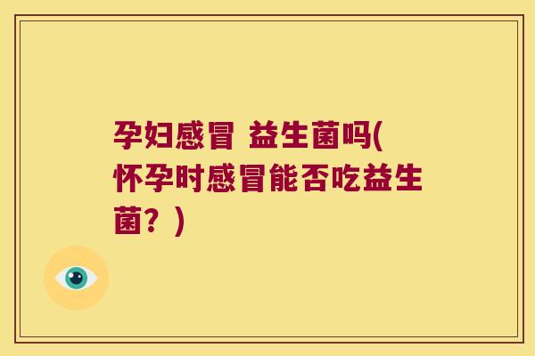 孕妇感冒 益生菌吗(怀孕时感冒能否吃益生菌？)