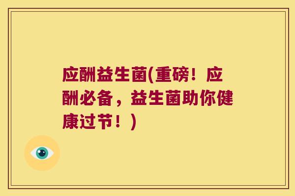 应酬益生菌(重磅!应酬必备,益生菌助你健康过节!) 应酬益生菌(重磅!应酬必备,益生菌助你健康过节!)