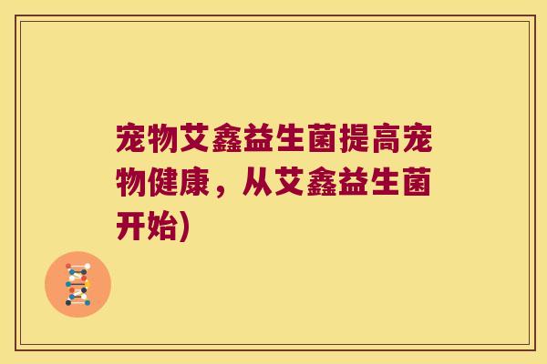 宠物艾鑫益生菌提高宠物健康，从艾鑫益生菌开始)