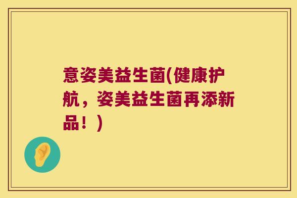 意姿美益生菌(健康护航，姿美益生菌再添新品！)