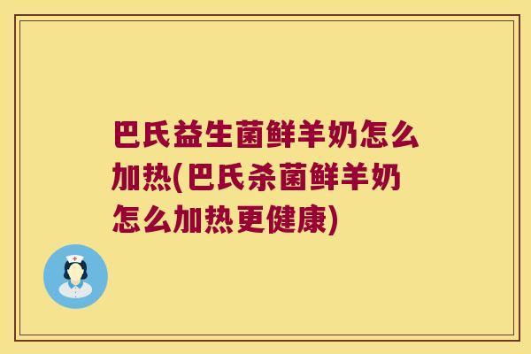 巴氏益生菌鲜羊奶怎么加热(巴氏杀菌鲜羊奶怎么加热更健康)