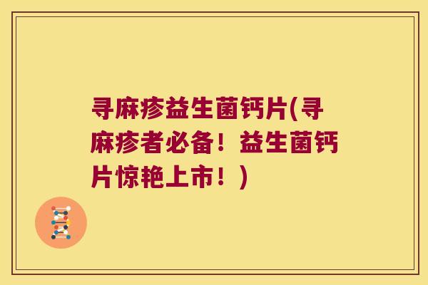寻麻疹益生菌钙片(寻麻疹者必备!益生菌钙片惊艳上市!) 寻麻疹益生菌钙片(寻麻疹者必备!益生菌钙片惊艳上市!)