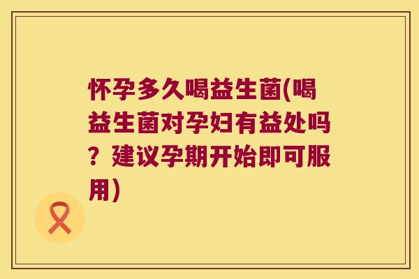 怀孕多久喝益生菌(喝益生菌对孕妇有益处吗？建议孕期开始即可服用)
