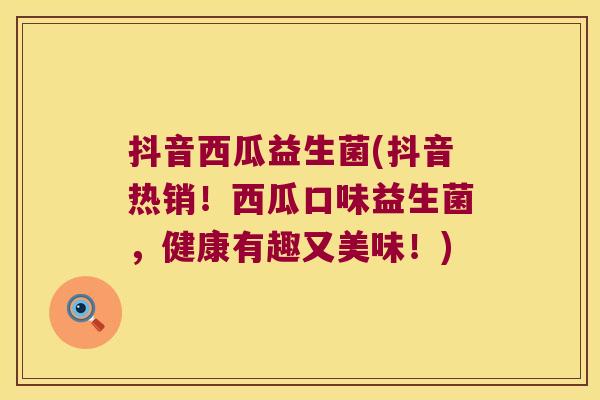 抖音西瓜益生菌(抖音热销！西瓜口味益生菌，健康有趣又美味！)