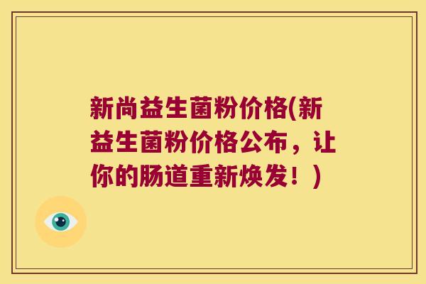 新尚益生菌粉价格(新益生菌粉价格公布,让你的肠道重新焕发!) 新尚益生菌粉价格(新益生菌粉价格公布,让你的肠道重新焕发!)