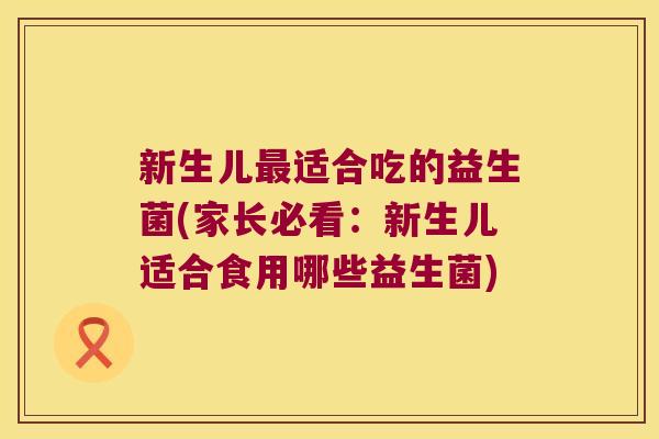 新生儿最适合吃的益生菌(家长必看：新生儿适合食用哪些益生菌)