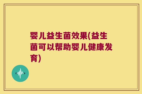 婴儿益生菌效果(益生菌可以帮助婴儿健康发育)