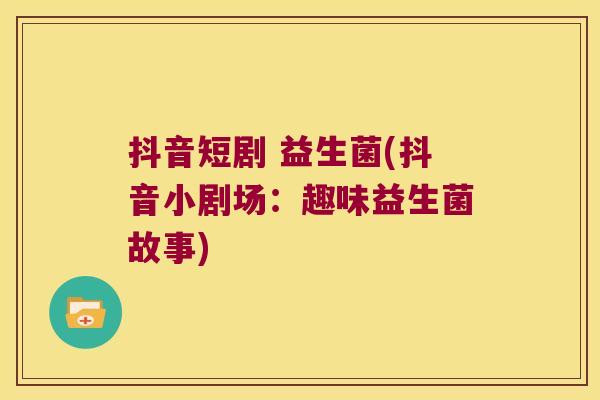 抖音短剧 益生菌(抖音小剧场：趣味益生菌故事)