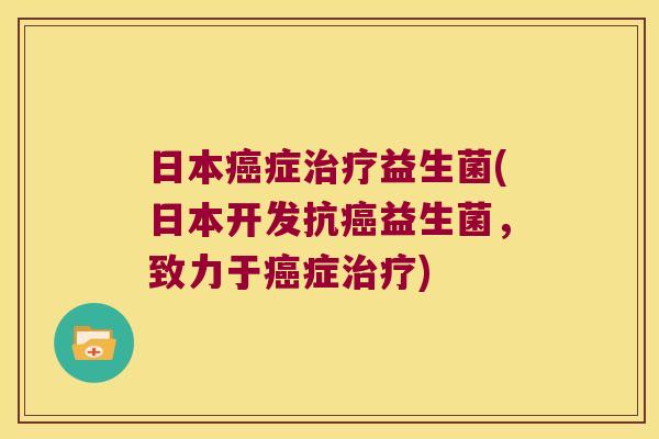 日本癌症治疗益生菌(日本开发抗癌益生菌，致力于癌症治疗)