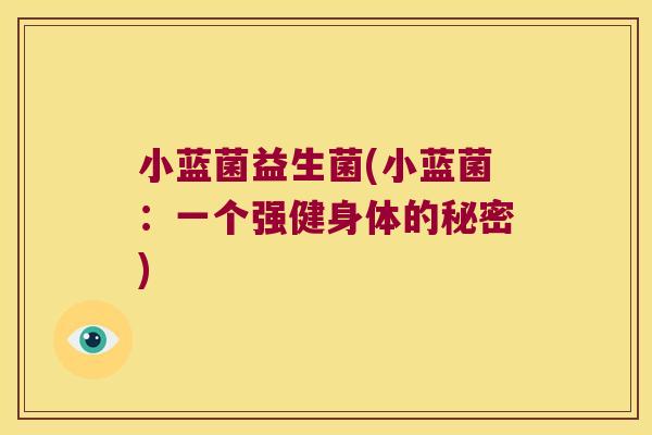 小蓝菌益生菌(小蓝菌:一个强健身体的秘密) 小蓝菌益生菌(小蓝菌:一个强健身体的秘密)