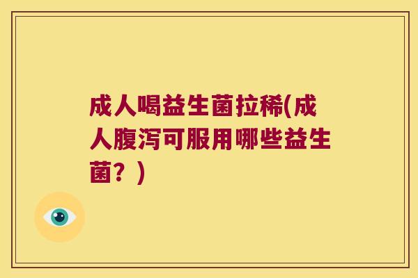 成人喝益生菌拉稀(成人可服用哪些益生菌?) 成人喝益生菌拉稀(成人可服用哪些益生菌?)