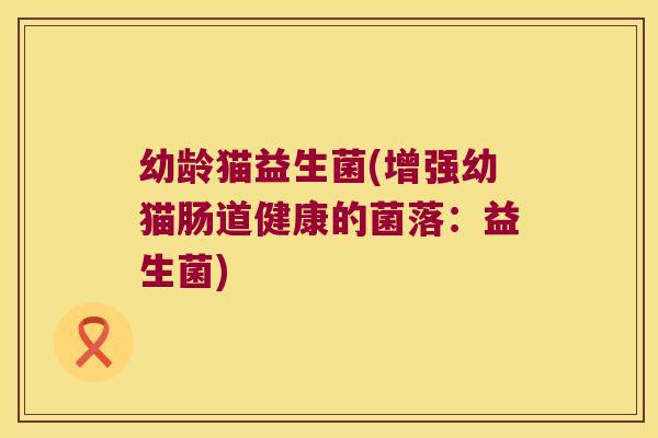幼龄猫益生菌(增强幼猫肠道健康的菌落:益生菌) 幼龄猫益生菌(增强幼猫肠道健康的菌落:益生菌)