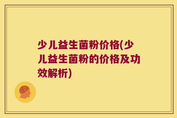 少儿益生菌粉价格(少儿益生菌粉的价格及功效解析)