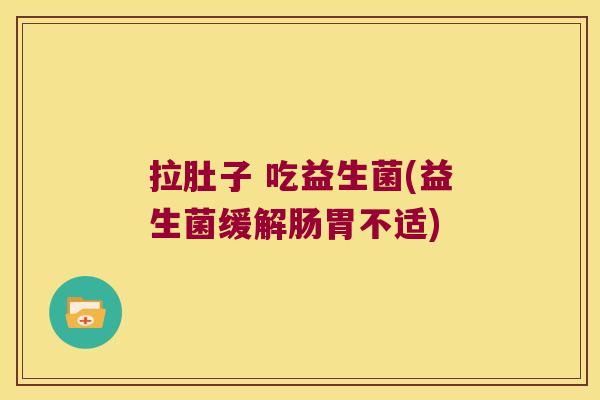 拉肚子 吃益生菌(益生菌缓解肠胃不适)