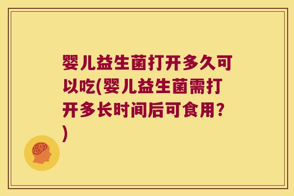 婴儿益生菌打开多久可以吃(婴儿益生菌需打开多长时间后可食用?) 婴儿益生菌打开多久可以吃(婴儿益生菌需打开多长时间后可食用?)