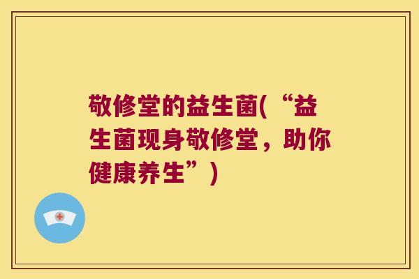 敬修堂的益生菌(“益生菌现身敬修堂,助你健康养生”) 敬修堂的益生菌(“益生菌现身敬修堂,助你健康养生”)