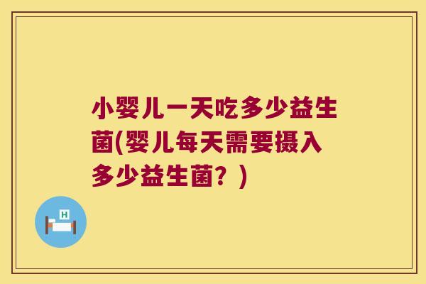 小婴儿一天吃多少益生菌(婴儿每天需要摄入多少益生菌？)