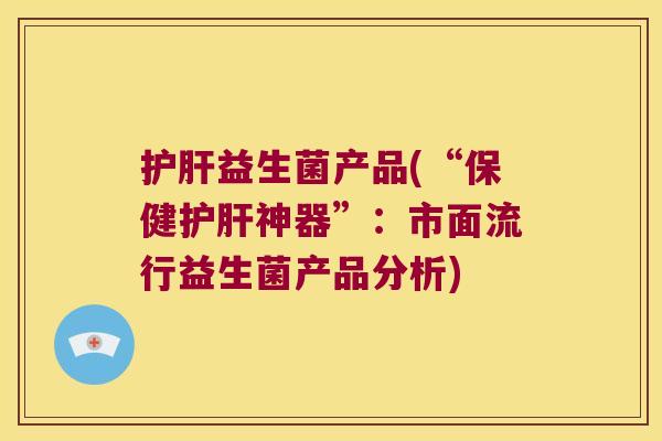 益生菌产品(“保健神器”:市面流行益生菌产品分析) 益生菌产品(“保健神器”:市面流行益生菌产品分析)