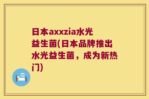 日本axxzia水光益生菌(日本品牌推出水光益生菌,成为新热门) 日本axxzia水光益生菌(日本品牌推出水光益生菌,成为新热门)