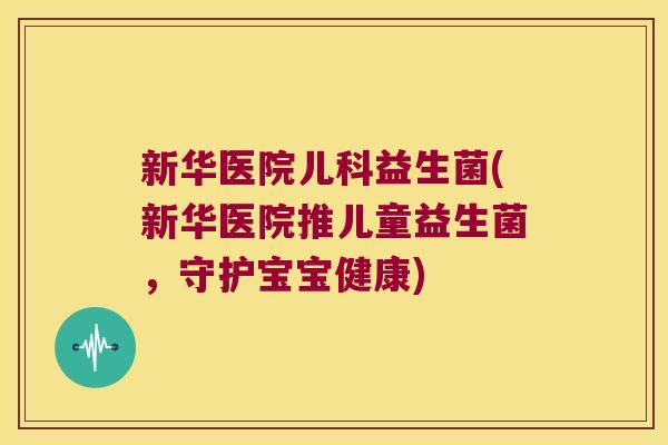 新华医院儿科益生菌(新华医院推儿童益生菌，守护宝宝健康)