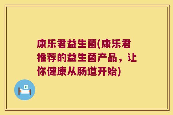 康乐君益生菌(康乐君推荐的益生菌产品，让你健康从肠道开始)